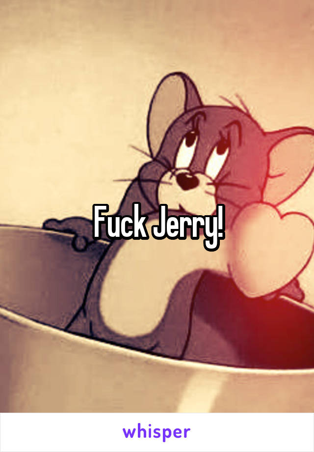 Fuck Jerry!