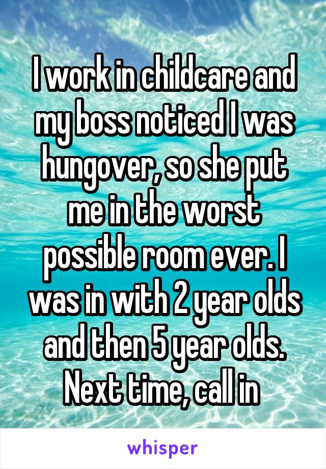 I work in childcare and my boss noticed I was hungover, so she put me in the worst possible room ever. I was in with 2 year olds and then 5 year olds. Next time, call in 