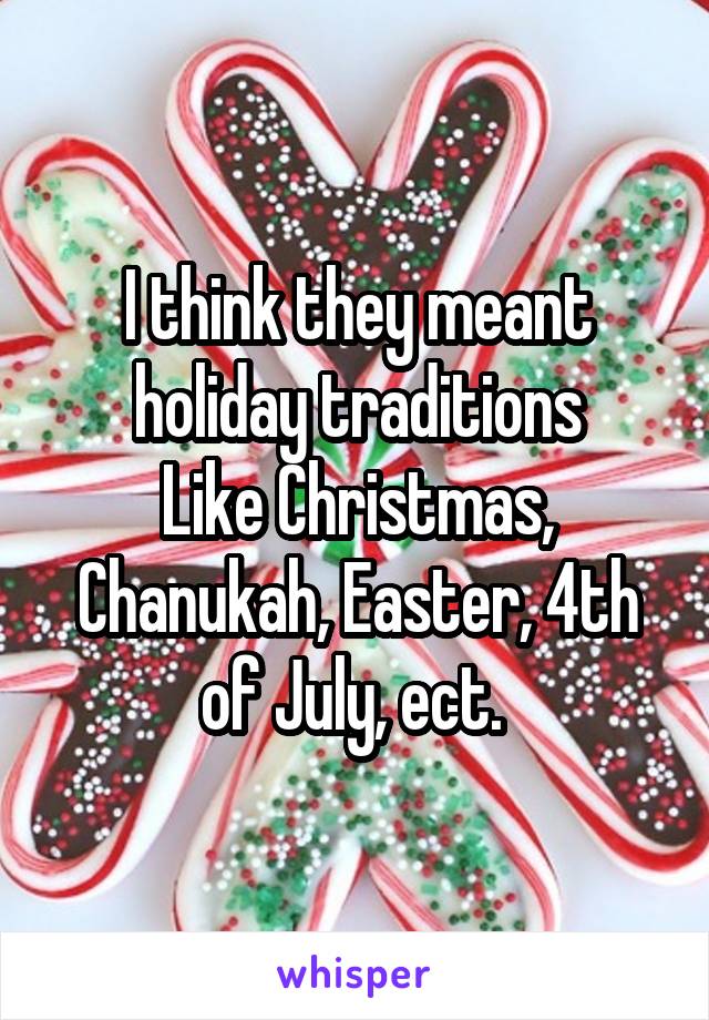 I think they meant holiday traditions
Like Christmas, Chanukah, Easter, 4th of July, ect. 