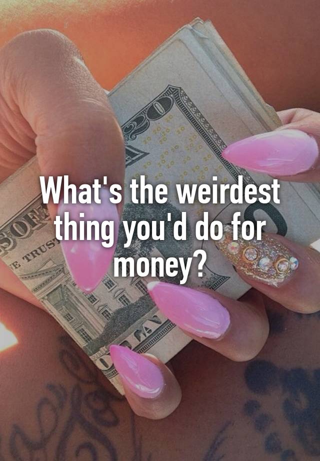 What's the weirdest thing you'd do for money?