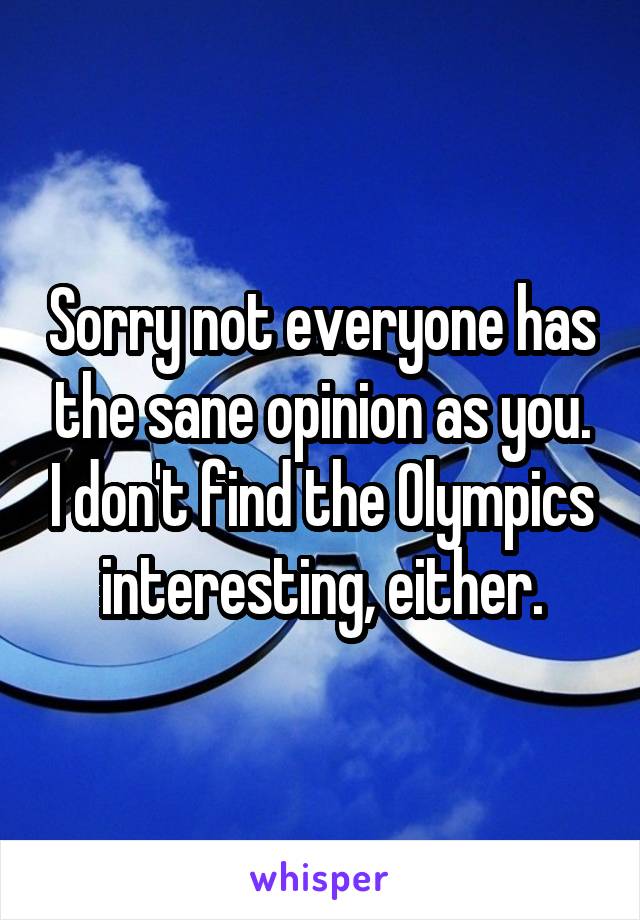 Sorry not everyone has the sane opinion as you. I don't find the Olympics interesting, either.