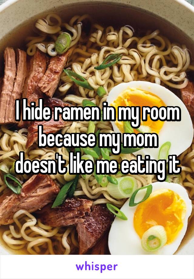 I hide ramen in my room because my mom doesn't like me eating it