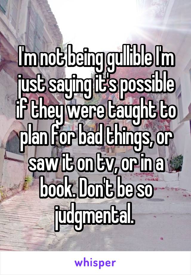 I'm not being gullible I'm just saying it's possible if they were taught to plan for bad things, or saw it on tv, or in a book. Don't be so judgmental. 