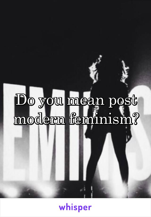 Do you mean post modern feminism?