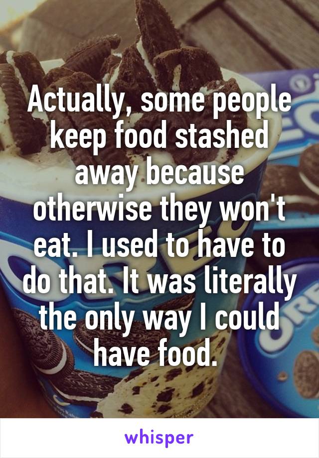 Actually, some people keep food stashed away because otherwise they won't eat. I used to have to do that. It was literally the only way I could have food. 