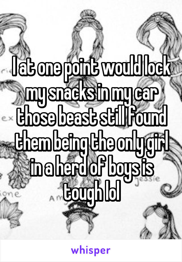 I at one point would lock my snacks in my car those beast still found them being the only girl in a herd of boys is tough lol