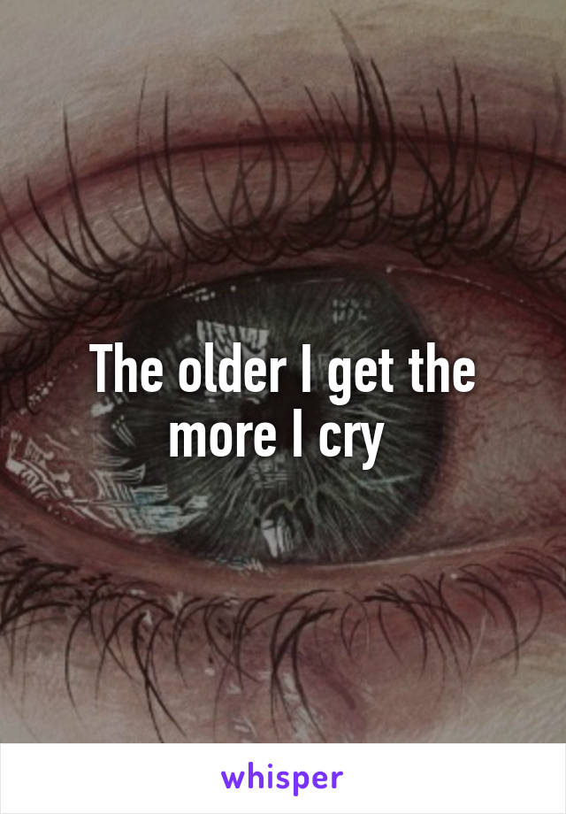 The older I get the more I cry 