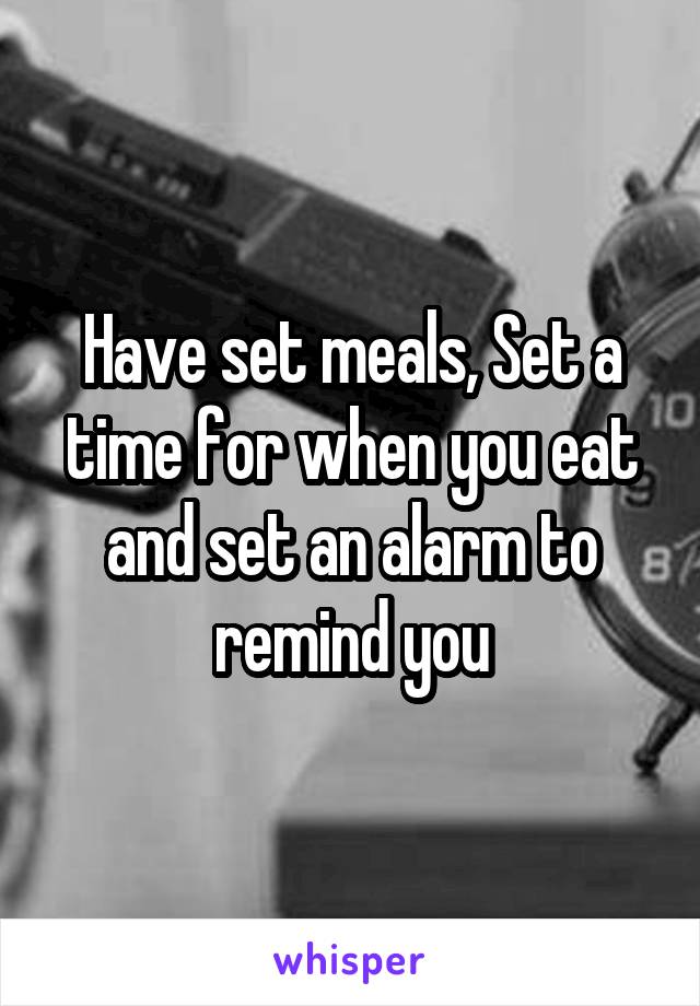 Have set meals, Set a time for when you eat and set an alarm to remind you