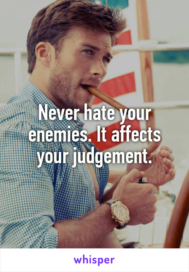 Never hate your enemies. It affects your judgement.