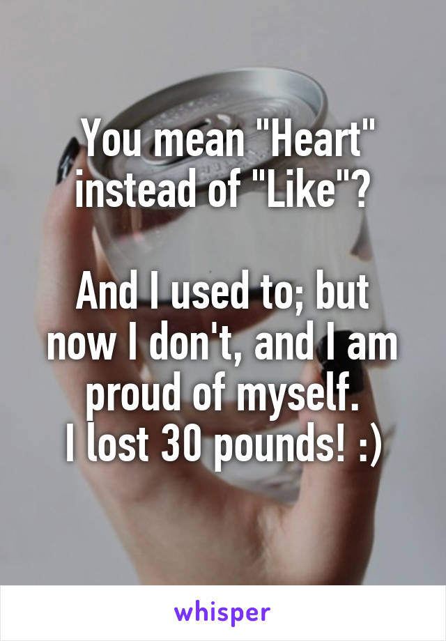  You mean "Heart" instead of "Like"?

And I used to; but now I don't, and I am proud of myself.
I lost 30 pounds! :)
