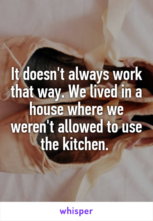 It doesn't always work that way. We lived in a house where we weren't allowed to use the kitchen. 