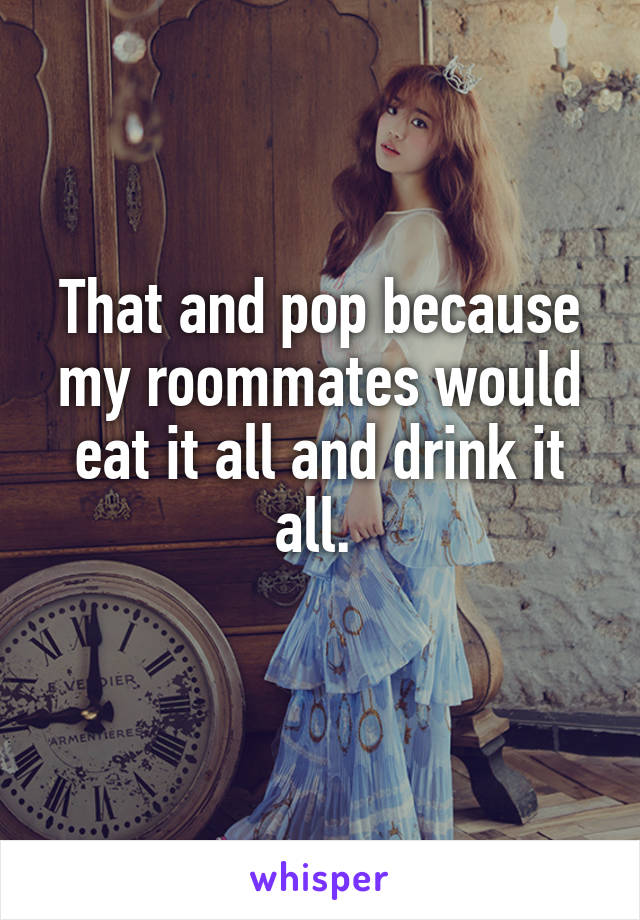 That and pop because my roommates would eat it all and drink it all. 
