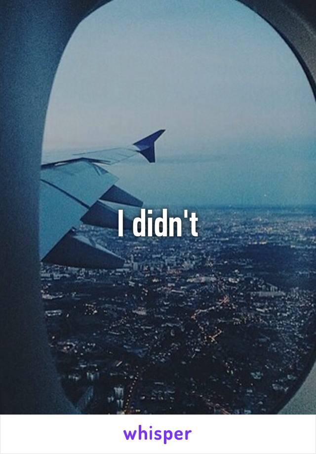I didn't