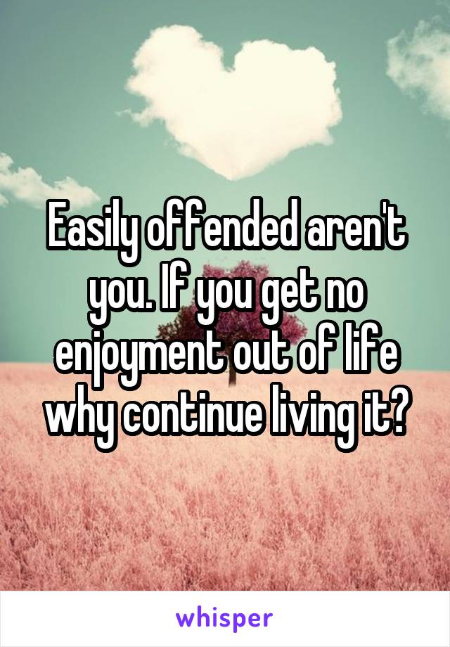 Easily offended aren't you. If you get no enjoyment out of life why continue living it?