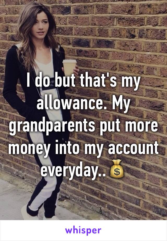 I do but that's my allowance. My grandparents put more money into my account everyday..💰