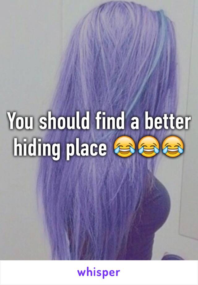 You should find a better hiding place 😂😂😂