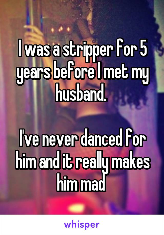 I was a stripper for 5 years before I met my husband. 

I've never danced for him and it really makes him mad 