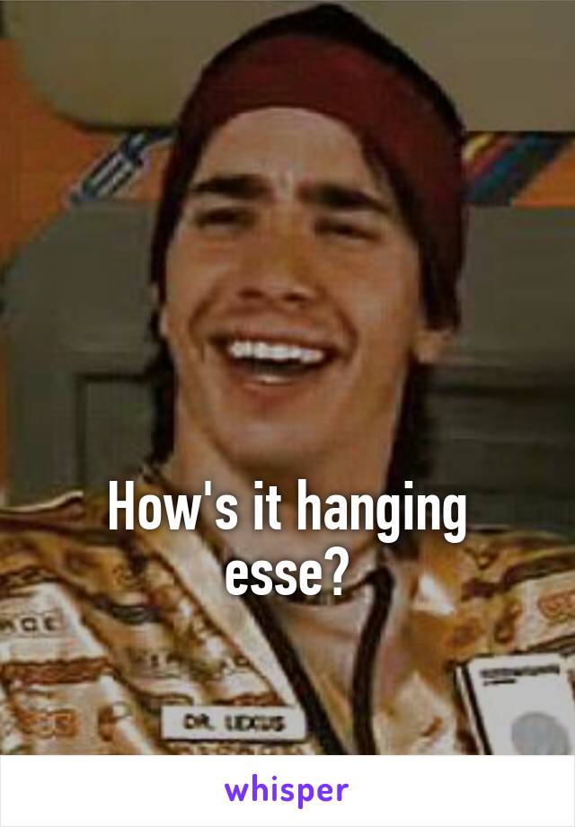 



How's it hanging esse?