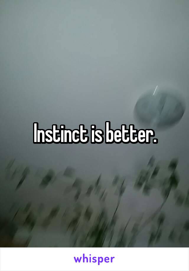 Instinct is better.