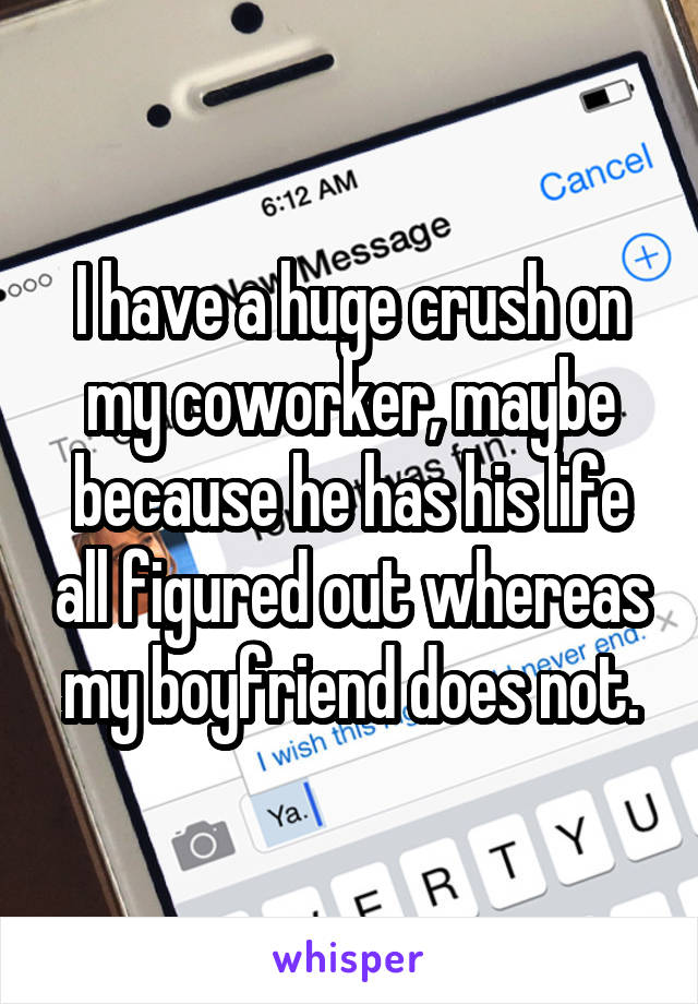 I have a huge crush on my coworker, maybe because he has his life all figured out whereas my boyfriend does not.