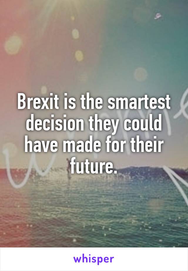 Brexit is the smartest decision they could have made for their future.