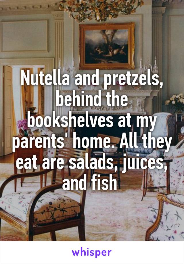 Nutella and pretzels, behind the bookshelves at my parents' home. All they eat are salads, juices, and fish 