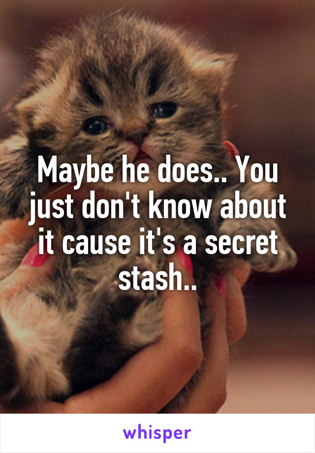 Maybe he does.. You just don't know about it cause it's a secret stash..