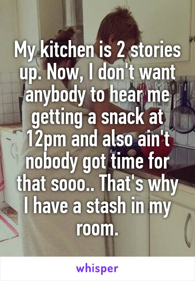 My kitchen is 2 stories up. Now, I don't want anybody to hear me getting a snack at 12pm and also ain't nobody got time for that sooo.. That's why I have a stash in my room.