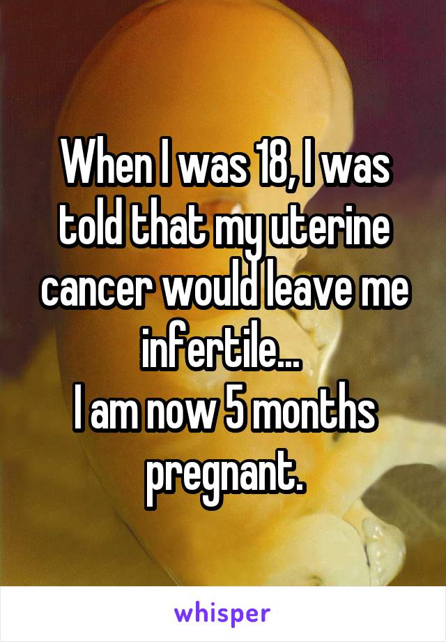 When I was 18, I was told that my uterine cancer would leave me infertile... 
I am now 5 months pregnant.