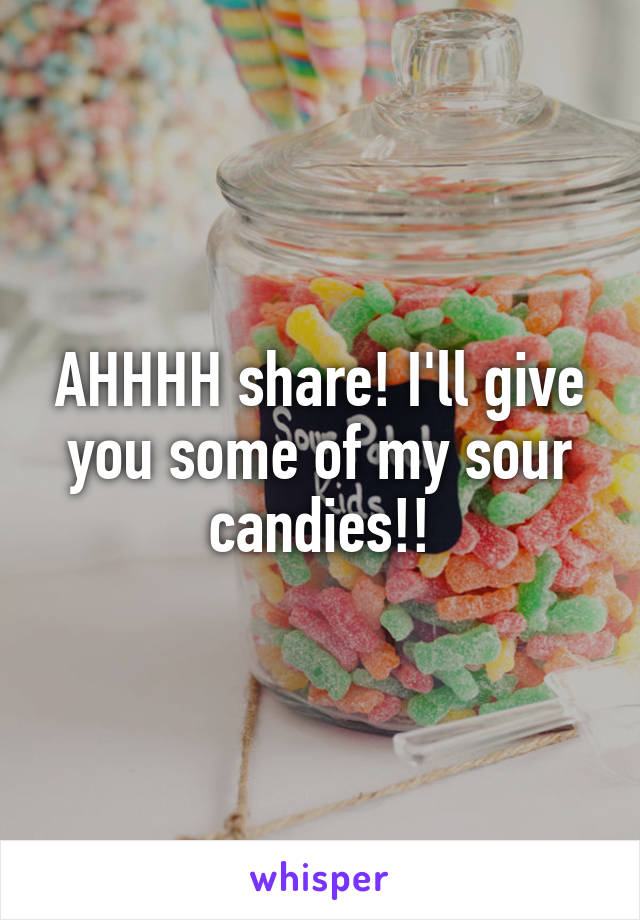 AHHHH share! I'll give you some of my sour candies!!