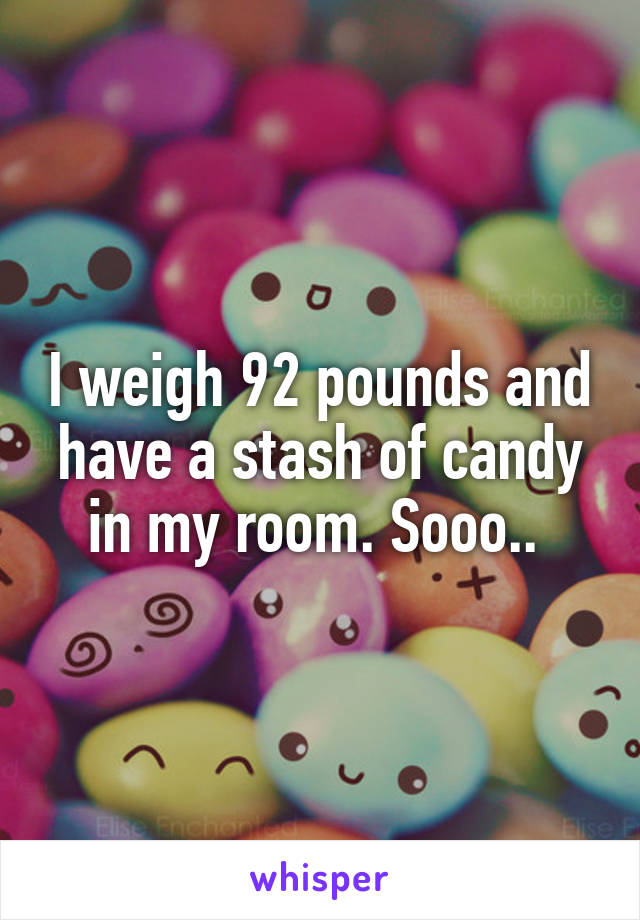 I weigh 92 pounds and have a stash of candy in my room. Sooo.. 