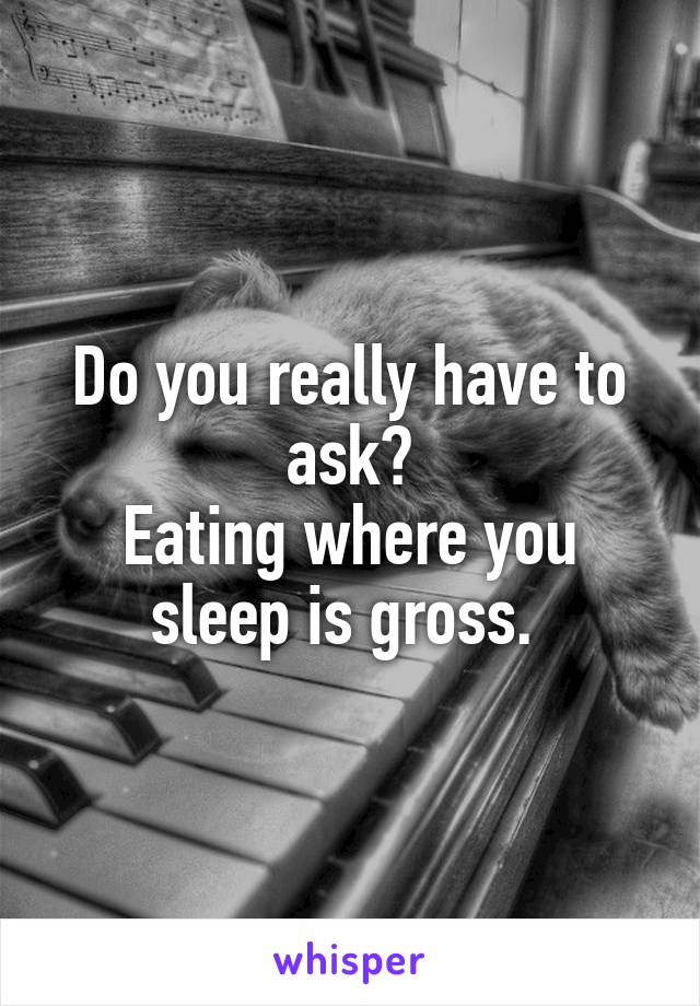 Do you really have to ask?
Eating where you sleep is gross. 