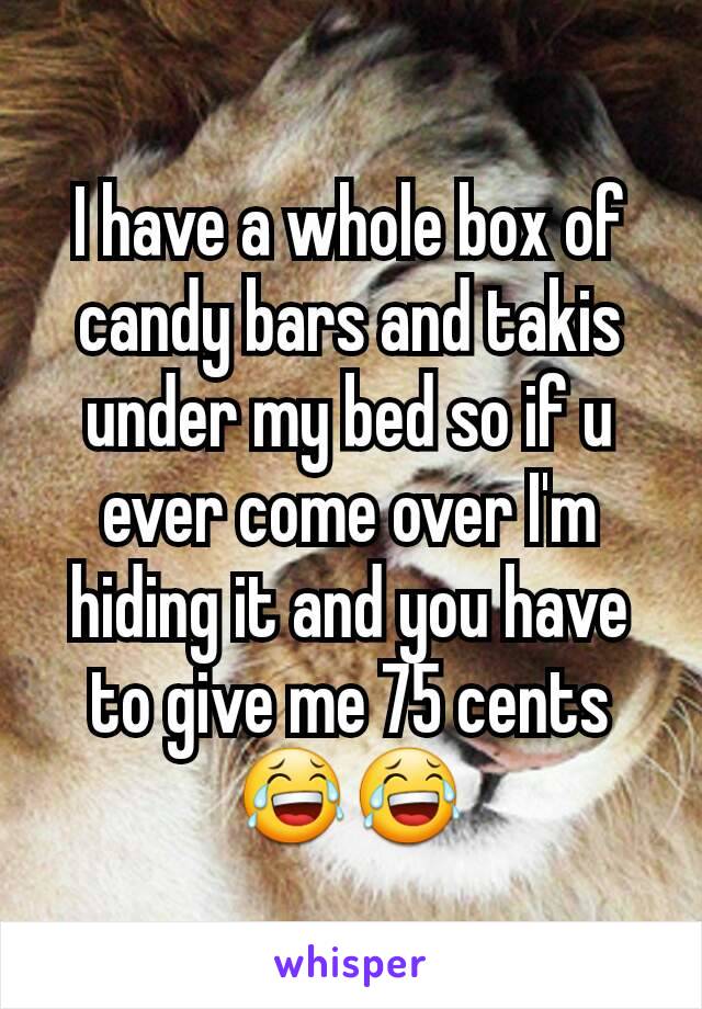 I have a whole box of candy bars and takis under my bed so if u ever come over I'm hiding it and you have to give me 75 cents 😂😂