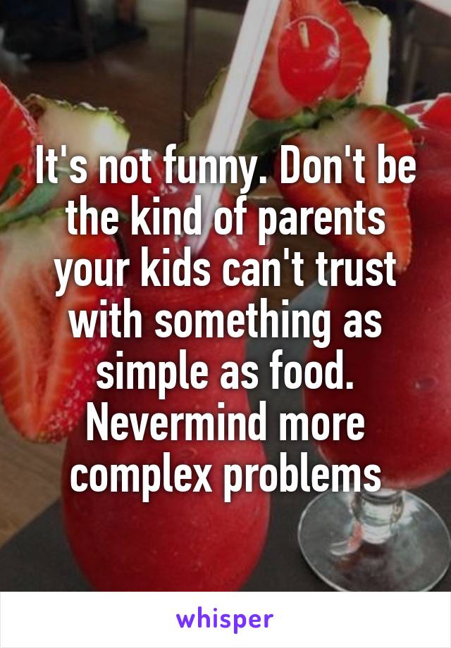 It's not funny. Don't be the kind of parents your kids can't trust with something as simple as food. Nevermind more complex problems