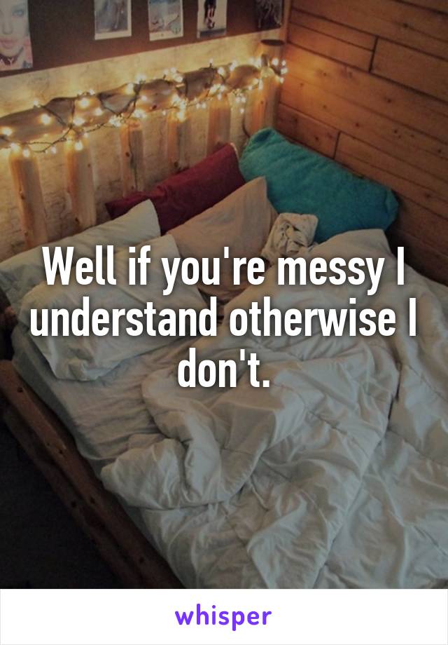 Well if you're messy I understand otherwise I don't.