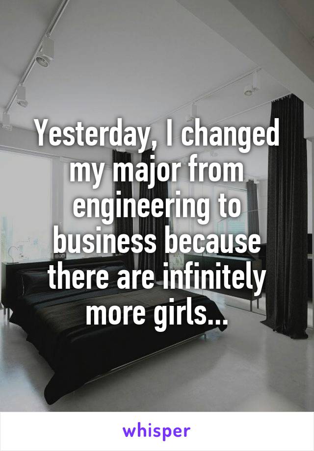 Yesterday, I changed my major from engineering to business because there are infinitely more girls...