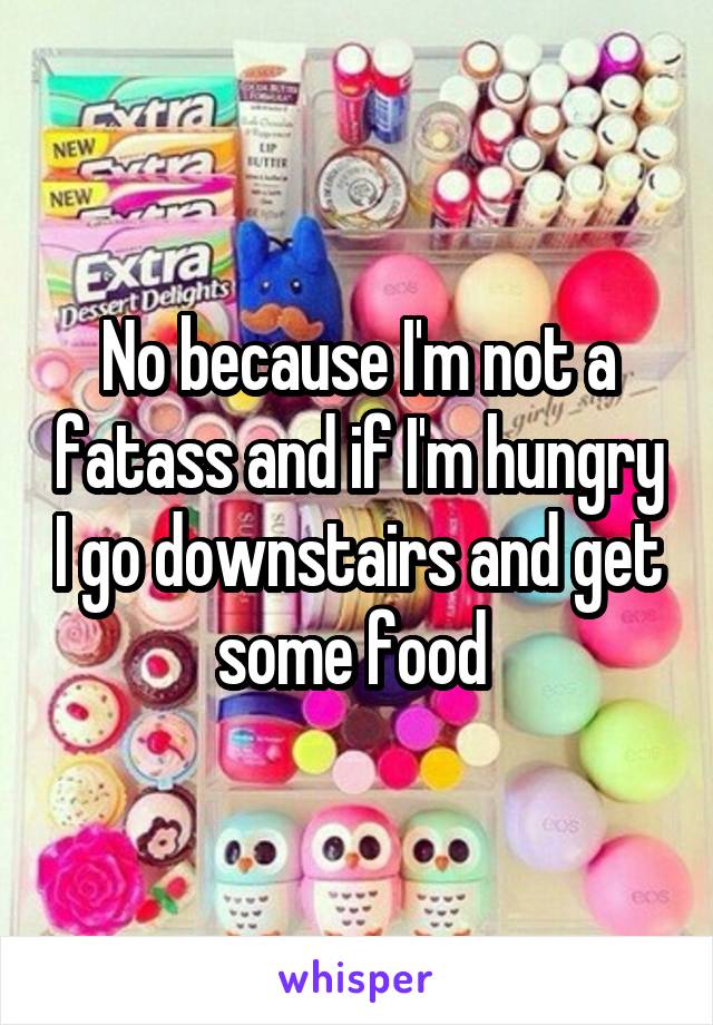 No because I'm not a fatass and if I'm hungry I go downstairs and get some food 