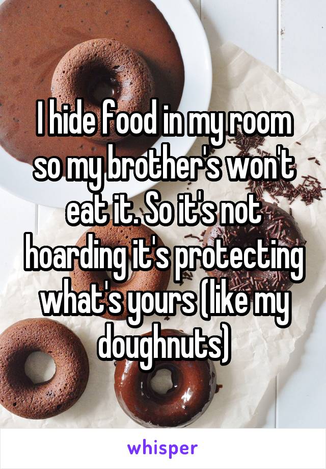 I hide food in my room so my brother's won't eat it. So it's not hoarding it's protecting what's yours (like my doughnuts)