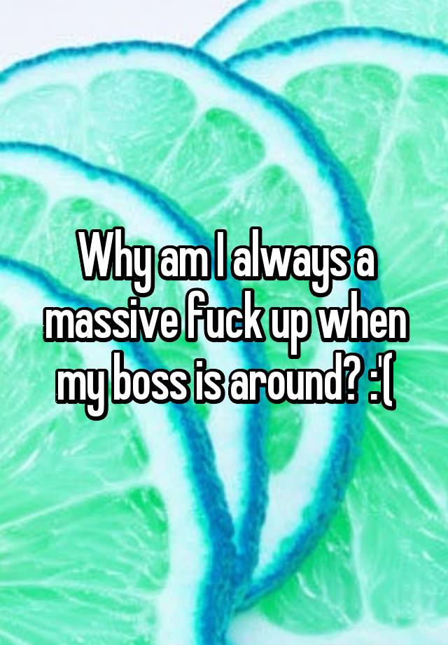 why-am-i-always-a-massive-fuck-up-when-my-boss-is-around