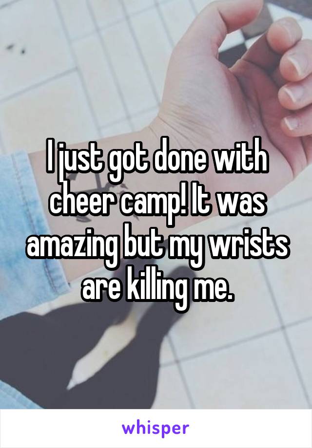 I just got done with cheer camp! It was amazing but my wrists are killing me.