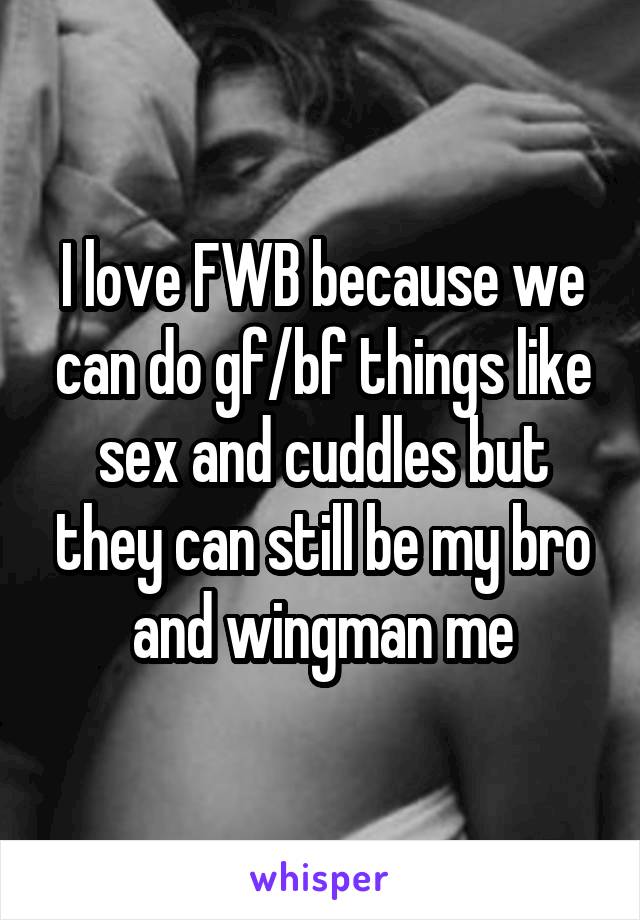 I love FWB because we can do gf/bf things like sex and cuddles but they can still be my bro and wingman me