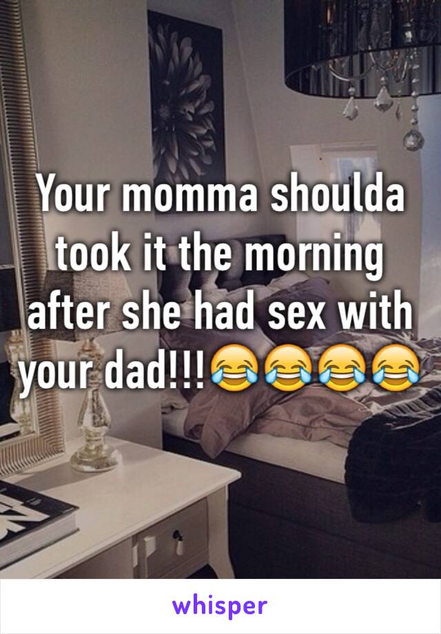 Your momma shoulda took it the morning after she had sex with your dad!!!😂😂😂😂