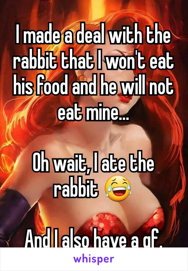 I made a deal with the rabbit that I won't eat his food and he will not eat mine...

Oh wait, I ate the rabbit 😂

And I also have a gf.