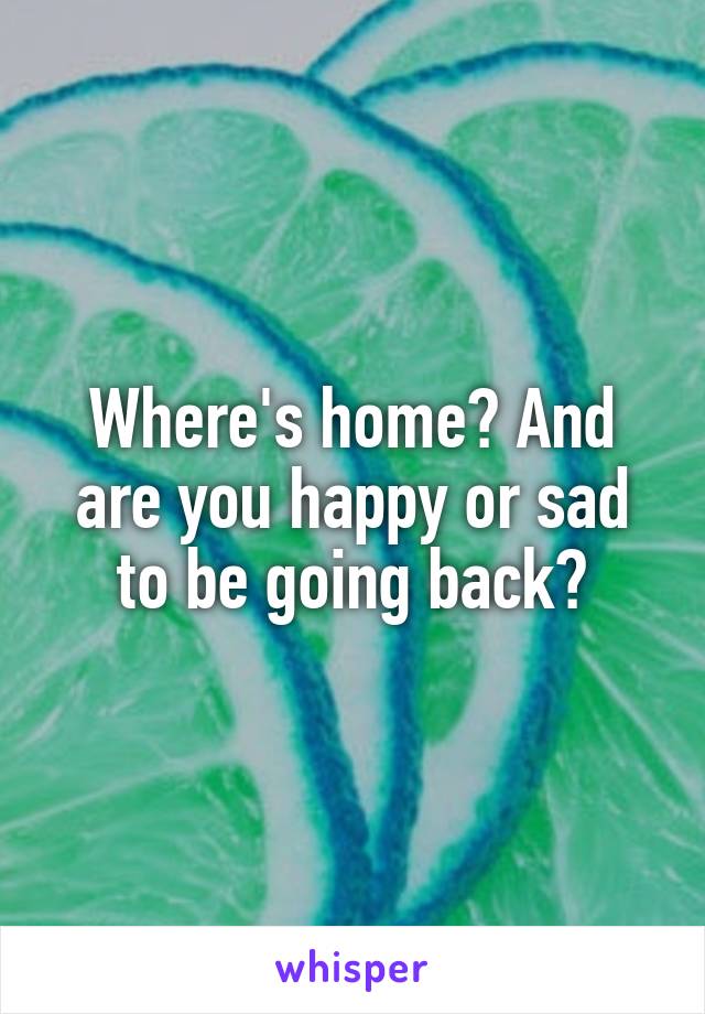 Where's home? And are you happy or sad to be going back?