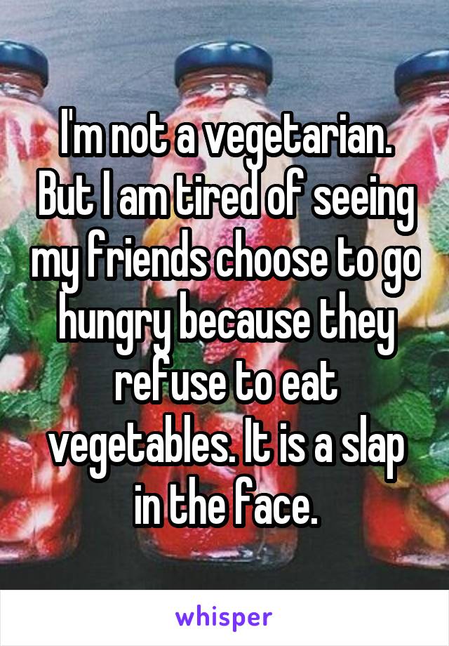 I'm not a vegetarian. But I am tired of seeing my friends choose to go hungry because they refuse to eat vegetables. It is a slap in the face.