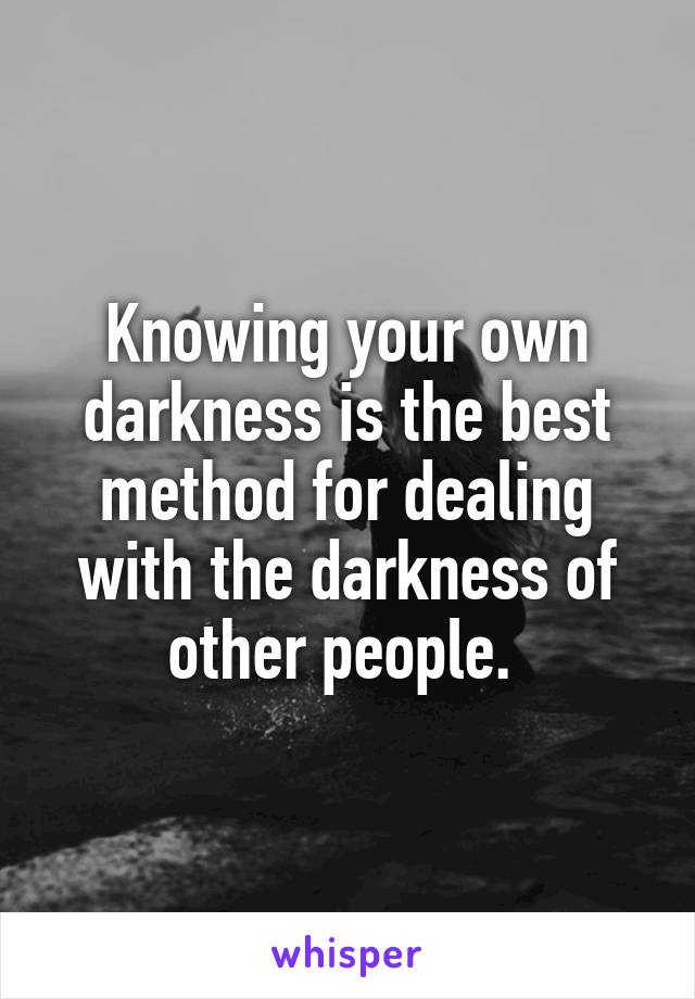Knowing your own darkness is the best method for dealing with the darkness of other people. 
