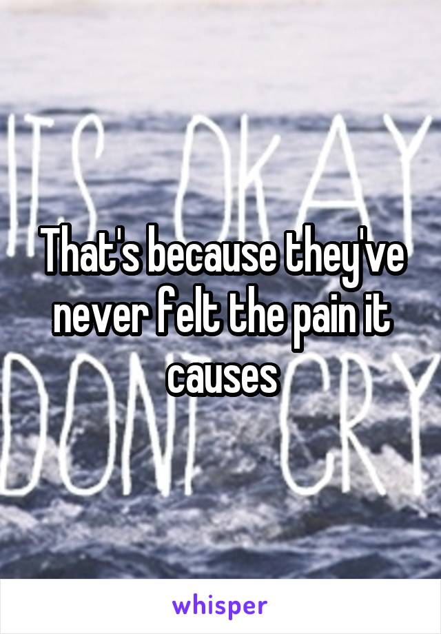 that-s-because-they-ve-never-felt-the-pain-it-causes