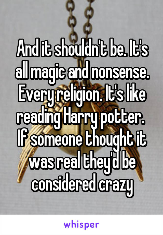 And it shouldn't be. It's all magic and nonsense. Every religion. It's like reading Harry potter.  If someone thought it was real they'd be considered crazy