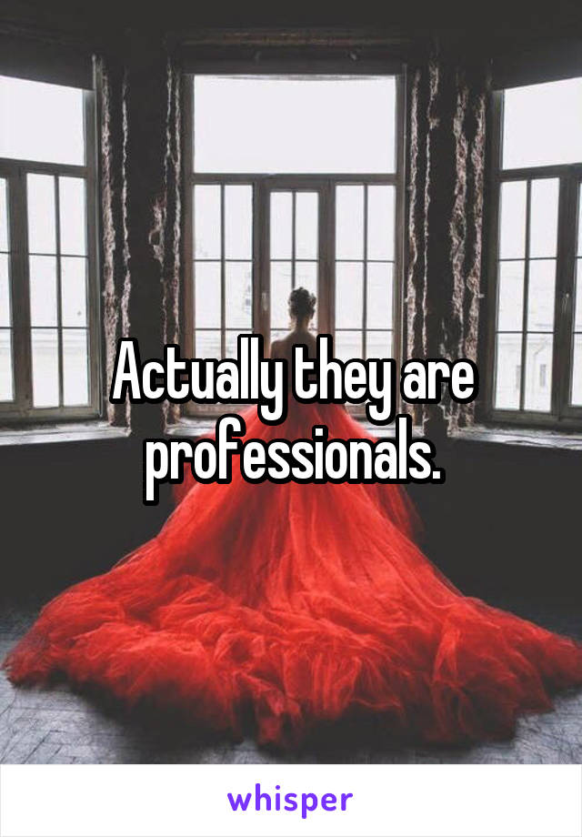 Actually they are professionals.