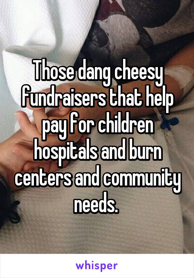 Those dang cheesy fundraisers that help pay for children hospitals and burn centers and community needs. 